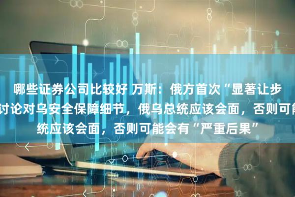 哪些证券公司比较好 万斯：俄方首次“显著让步”！特朗普：尚未讨论对乌安全保障细节，俄乌总统应该会面，否则可能会有“严重后果”