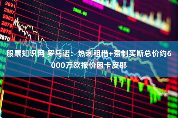 股票知识网 罗马诺：热刺租借+强制买断总价约6000万欧报价因卡皮耶