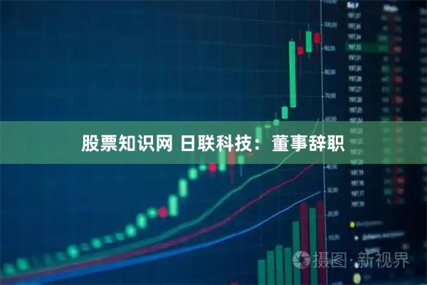 股票知识网 日联科技：董事辞职