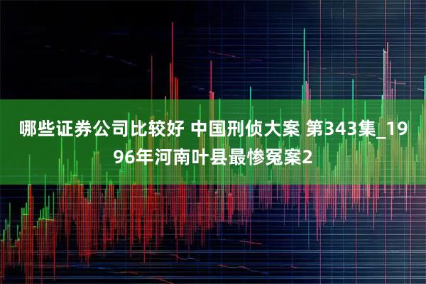 哪些证券公司比较好 中国刑侦大案 第343集_1996年河南叶县最惨冤案2