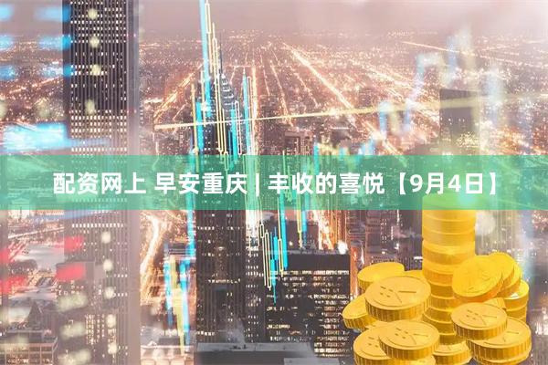 配资网上 早安重庆 | 丰收的喜悦【9月4日】
