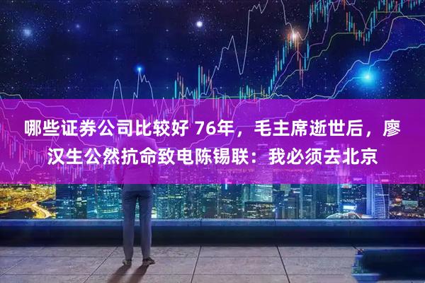 哪些证券公司比较好 76年，毛主席逝世后，廖汉生公然抗命致电陈锡联：我必须去北京