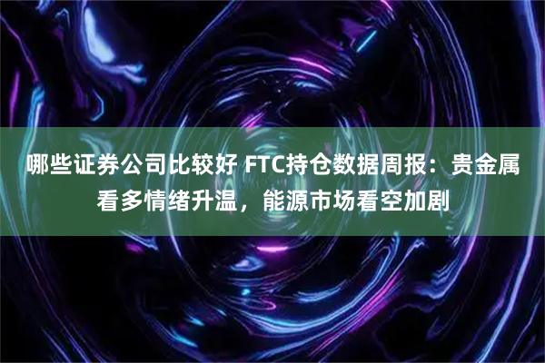 哪些证券公司比较好 FTC持仓数据周报：贵金属看多情绪升温，能源市场看空加剧