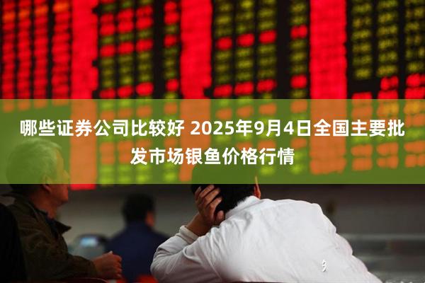 哪些证券公司比较好 2025年9月4日全国主要批发市场银鱼价格行情