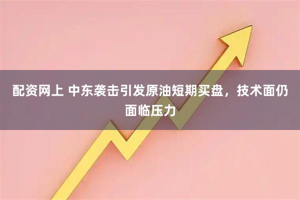 配资网上 中东袭击引发原油短期买盘，技术面仍面临压力