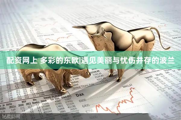 配资网上 多彩的东欧|遇见美丽与忧伤并存的波兰