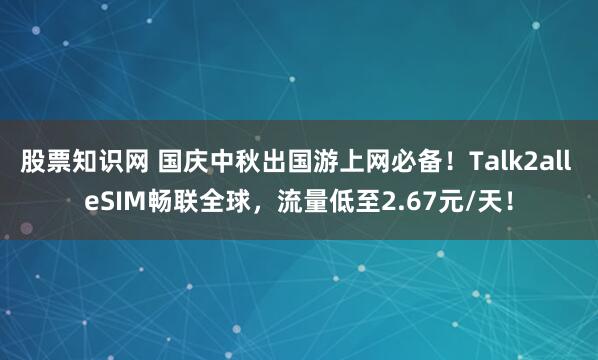 股票知识网 国庆中秋出国游上网必备！Talk2all eSIM畅联全球，流量低至2.67元/天！