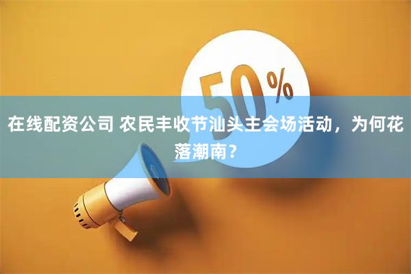在线配资公司 农民丰收节汕头主会场活动，为何花落潮南？