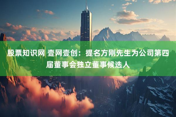 股票知识网 壹网壹创：提名方刚先生为公司第四届董事会独立董事候选人