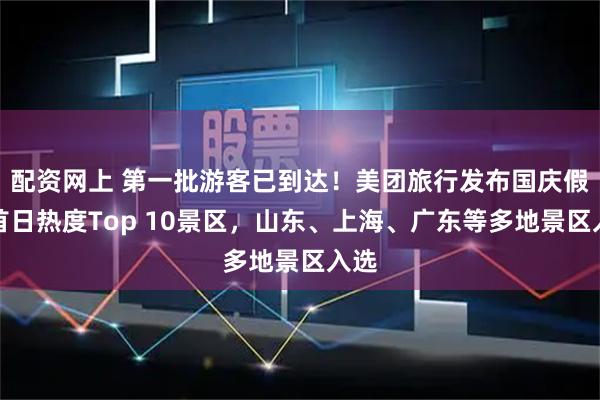配资网上 第一批游客已到达！美团旅行发布国庆假期首日热度Top 10景区，山东、上海、广东等多地景区入选