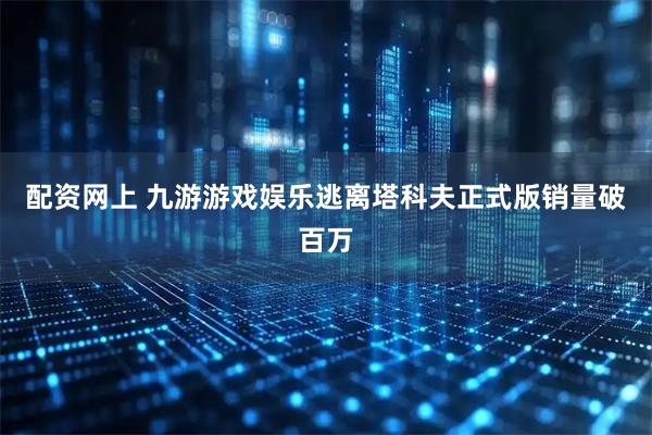 配资网上 九游游戏娱乐逃离塔科夫正式版销量破百万
