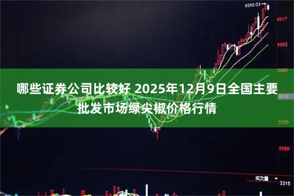 哪些证券公司比较好 2025年12月9日全国主要批发市场绿尖椒价格行情