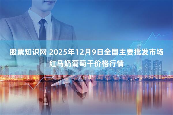 股票知识网 2025年12月9日全国主要批发市场红马奶葡萄干价格行情