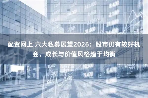 配资网上 六大私募展望2026：股市仍有较好机会，成长与价值风格趋于均衡