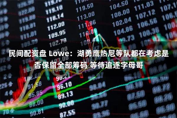 民间配资盘 Lowe：湖勇鹰热尼等队都在考虑是否保留全部筹码 等待追逐字母哥