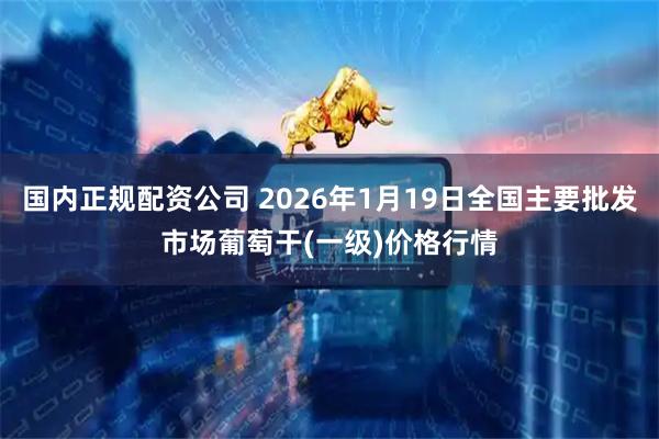 国内正规配资公司 2026年1月19日全国主要批发市场葡萄干(一级)价格行情