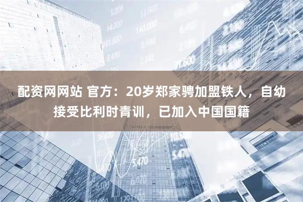 配资网网站 官方：20岁郑家骋加盟铁人，自幼接受比利时青训，已加入中国国籍
