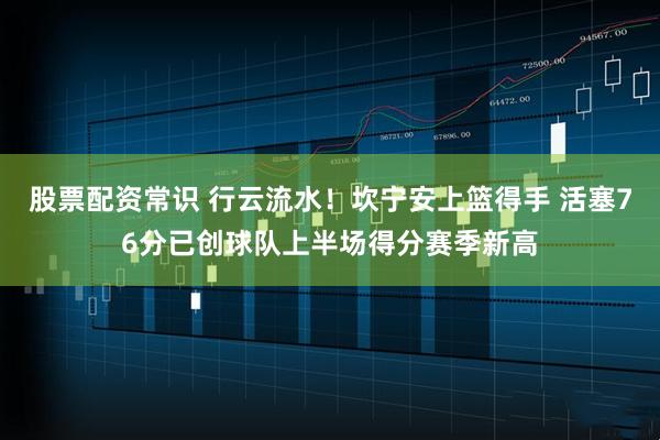 股票配资常识 行云流水！坎宁安上篮得手 活塞76分已创球队上半场得分赛季新高