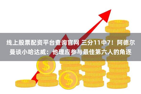 线上股票配资平台查询官网 三分11中7！阿德尔曼谈小哈达威：他理应参与最佳第六人的角逐