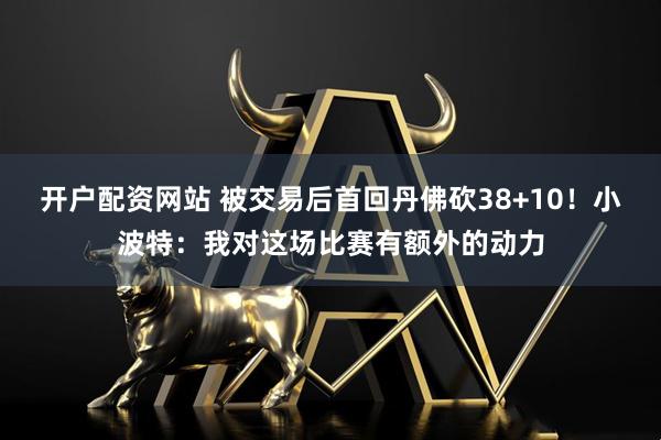 开户配资网站 被交易后首回丹佛砍38+10！小波特：我对这场比赛有额外的动力