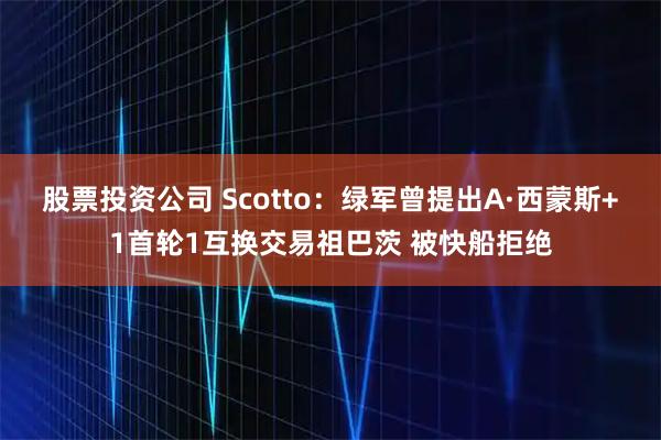 股票投资公司 Scotto：绿军曾提出A·西蒙斯+1首轮1互换交易祖巴茨 被快船拒绝
