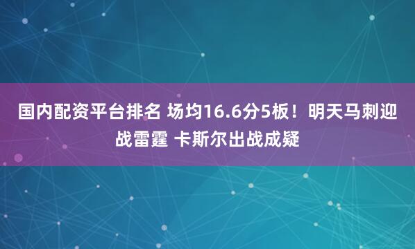 国内配资平台排名 场均16.6分5板！明天马刺迎战雷霆 卡斯尔出战成疑