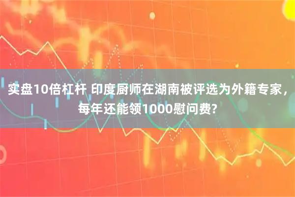 实盘10倍杠杆 印度厨师在湖南被评选为外籍专家，每年还能领1000慰问费?
