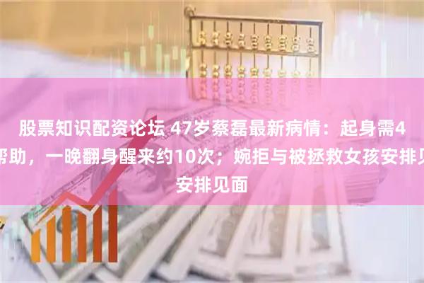 股票知识配资论坛 47岁蔡磊最新病情：起身需4人帮助，一晚翻身醒来约10次；婉拒与被拯救女孩安排见面