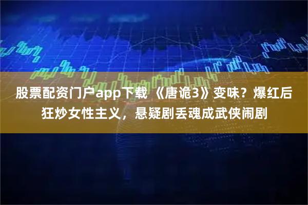 股票配资门户app下载 《唐诡3》变味？爆红后狂炒女性主义，悬疑剧丢魂成武侠闹剧