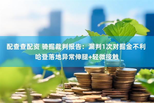 配查查配资 骑掘裁判报告：漏判1次对掘金不利 哈登落地异常伸腿+轻微接触