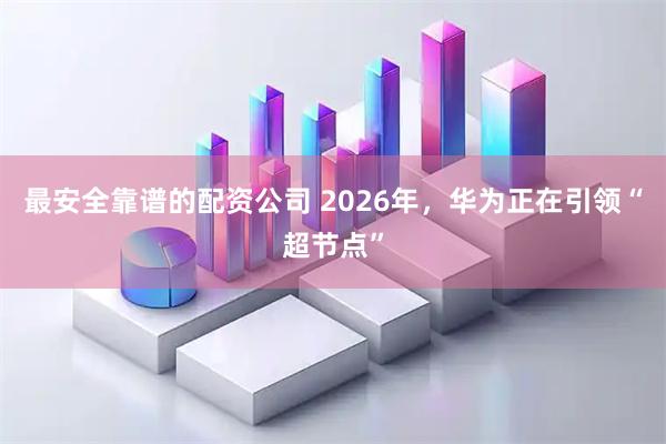 最安全靠谱的配资公司 2026年，华为正在引领“超节点”
