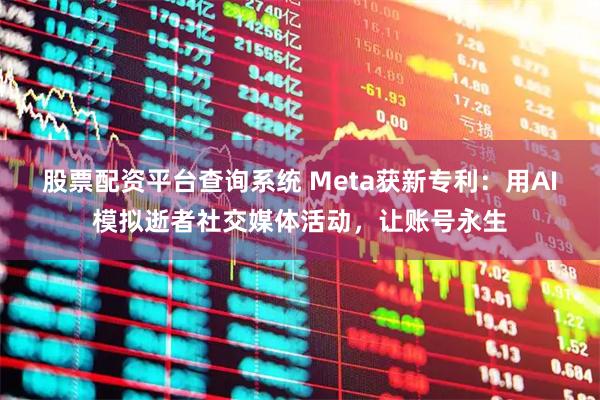 股票配资平台查询系统 Meta获新专利：用AI模拟逝者社交媒体活动，让账号永生