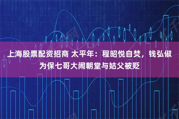 上海股票配资招商 太平年：程昭悦自焚，钱弘俶为保七哥大闹朝堂与姑父被贬