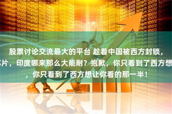 股票讨论交流最大的平台 趁着中国被西方封锁，突然搞出2纳米芯片，印度哪来那么大能耐？抱歉，你只看到了西方想让你看的那一半！
