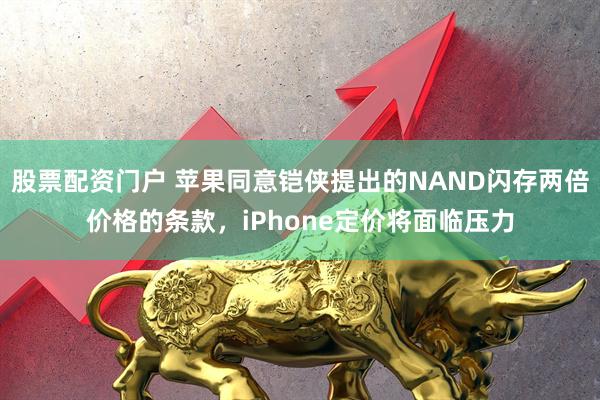 股票配资门户 苹果同意铠侠提出的NAND闪存两倍价格的条款，iPhone定价将面临压力