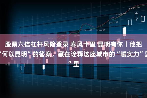 股票六倍杠杆风险登录 春风十里 昆明有你丨他把“何以昆明”的答案，藏在诠释这座城市的“暖实力”里