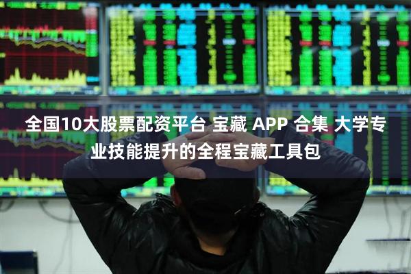 全国10大股票配资平台 宝藏 APP 合集 大学专业技能提升的全程宝藏工具包
