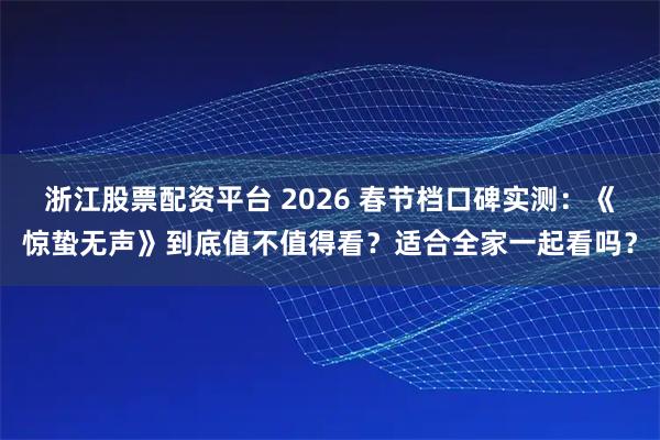 浙江股票配资平台 2026 春节档口碑实测：《惊蛰无声》到底值不值得看？适合全家一起看吗？