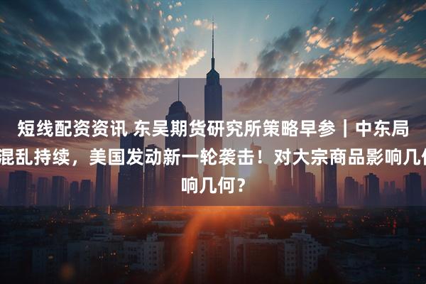 短线配资资讯 东吴期货研究所策略早参｜中东局势混乱持续，美国发动新一轮袭击！对大宗商品影响几何？