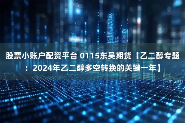 股票小账户配资平台 0115东吴期货【乙二醇专题：2024年乙二醇多空转换的关键一年】