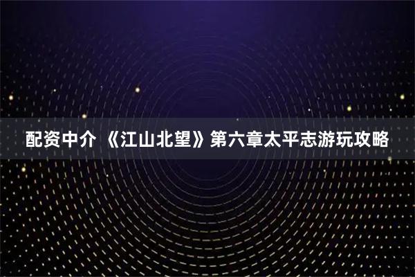 配资中介 《江山北望》第六章太平志游玩攻略