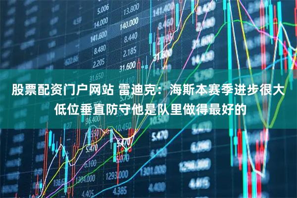 股票配资门户网站 雷迪克：海斯本赛季进步很大 低位垂直防守他是队里做得最好的