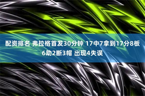 配资排名 弗拉格首发30分钟 17中7拿到17分8板6助2断3帽 出现4失误