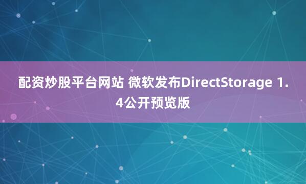 配资炒股平台网站 微软发布DirectStorage 1.4公开预览版