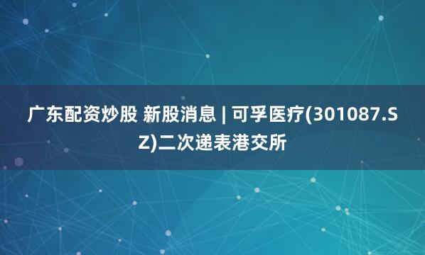 广东配资炒股 新股消息 | 可孚医疗(301087.SZ)二次递表港交所