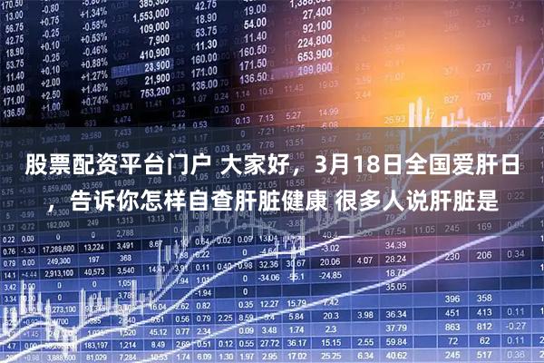 股票配资平台门户 大家好，3月18日全国爱肝日，告诉你怎样自查肝脏健康 很多人说肝脏是
