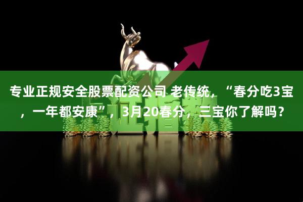 专业正规安全股票配资公司 老传统，“春分吃3宝，一年都安康”，3月20春分，三宝你了解吗？