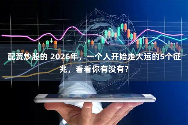 配资炒股的 2026年，一个人开始走大运的5个征兆，看看你有没有？