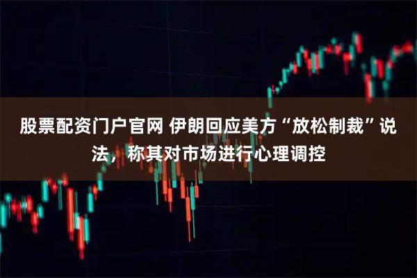股票配资门户官网 伊朗回应美方“放松制裁”说法，称其对市场进行心理调控