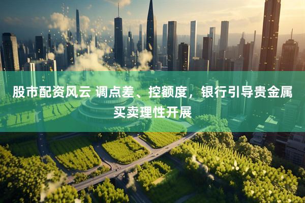 股市配资风云 调点差、控额度，银行引导贵金属买卖理性开展
